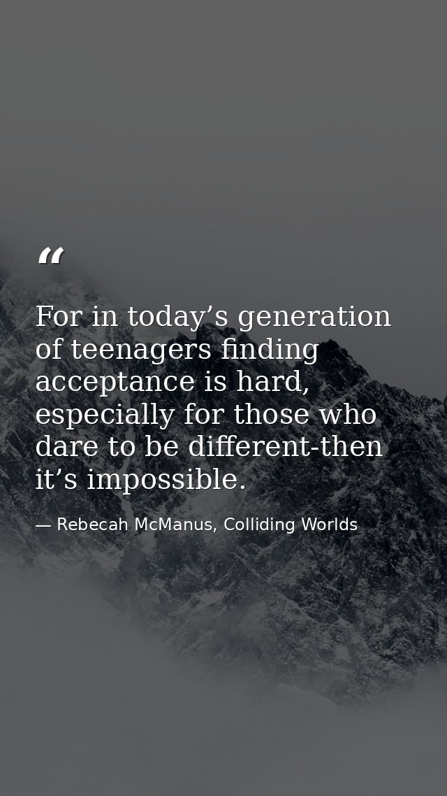 For in today’s generation of teenagers finding acceptance is hard, especially for those who dare to be different-then it — Rebecah McManus, Colliding Worlds