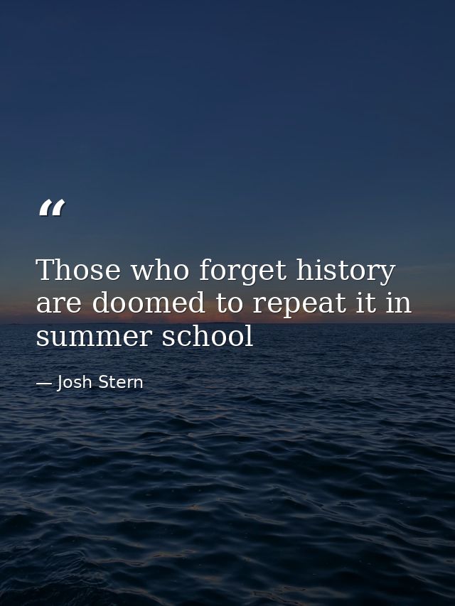 Those who forget history are doomed to repeat it in summer school — Josh Stern
