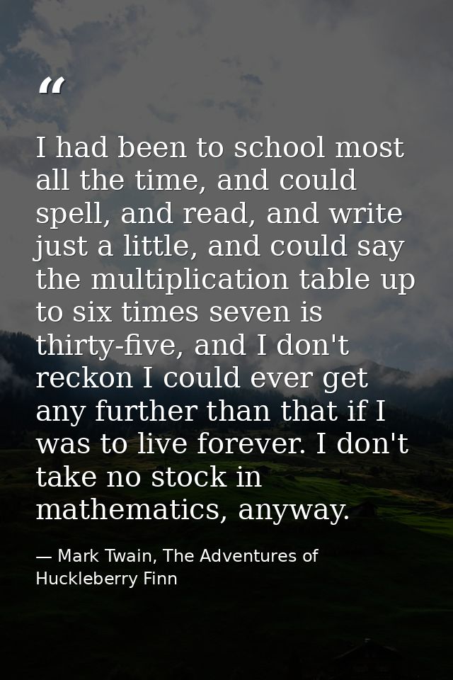 I had been to school most all the time, and could spell, and read, and write just a little, and could say the multiplica — Mark Twain, The Adventures of Huckleberry Finn