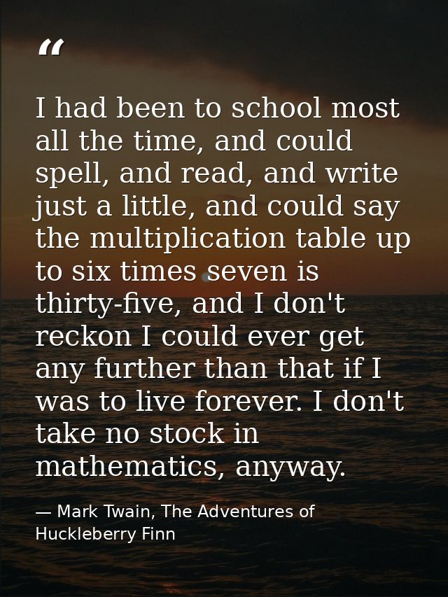 I had been to school most all the time, and could spell, and read, and write just a little, and could say the multiplica — Mark Twain, The Adventures of Huckleberry Finn