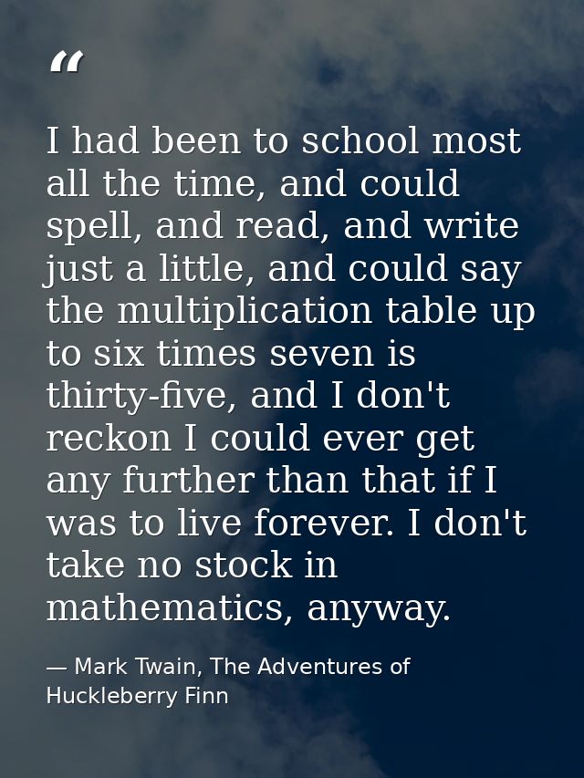 I had been to school most all the time, and could spell, and read, and write just a little, and could say the multiplica — Mark Twain, The Adventures of Huckleberry Finn