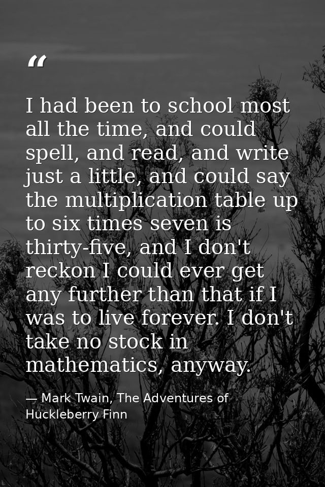 I had been to school most all the time, and could spell, and read, and write just a little, and could say the multiplica — Mark Twain, The Adventures of Huckleberry Finn