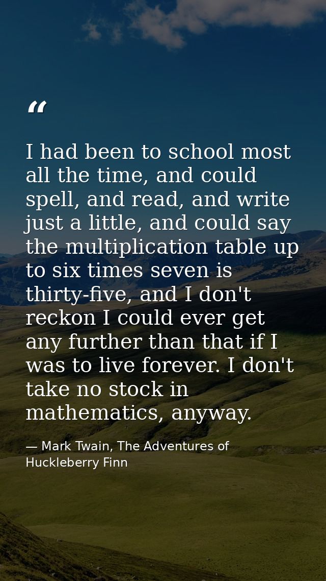 I had been to school most all the time, and could spell, and read, and write just a little, and could say the multiplica — Mark Twain, The Adventures of Huckleberry Finn