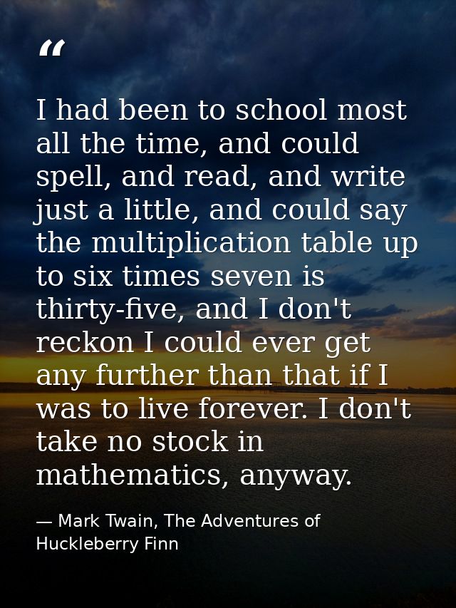 I had been to school most all the time, and could spell, and read, and write just a little, and could say the multiplica — Mark Twain, The Adventures of Huckleberry Finn