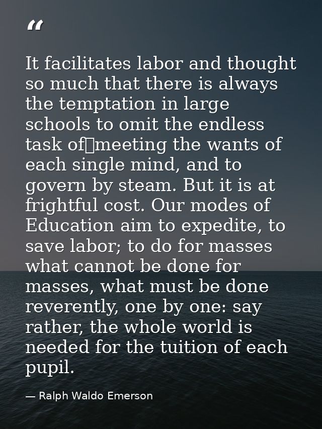 It facilitates labor and thought so much that there is always the temptation in large schools to omit the endless task o — Ralph Waldo Emerson