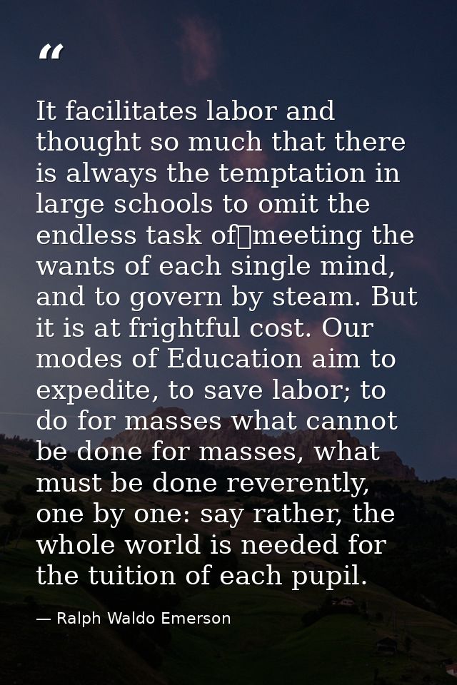 It facilitates labor and thought so much that there is always the temptation in large schools to omit the endless task o — Ralph Waldo Emerson