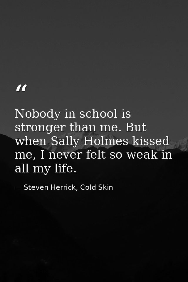 Nobody in school is stronger than me. But when Sally Holmes kissed me, I never felt so weak in all my life. — Steven Herrick, Cold Skin
