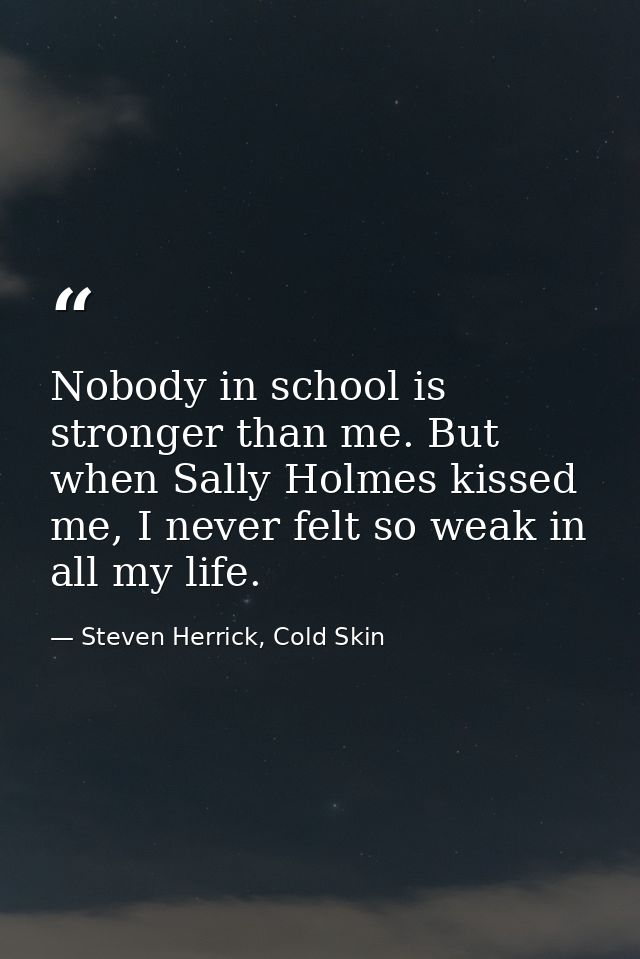 Nobody in school is stronger than me. But when Sally Holmes kissed me, I never felt so weak in all my life. — Steven Herrick, Cold Skin