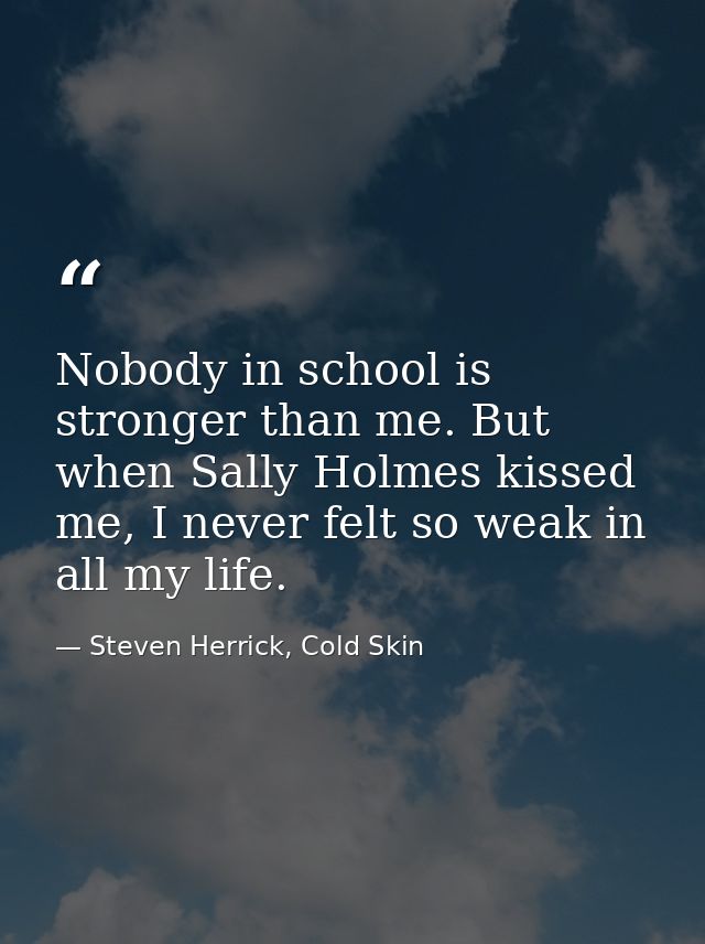 Nobody in school is stronger than me. But when Sally Holmes kissed me, I never felt so weak in all my life. — Steven Herrick, Cold Skin