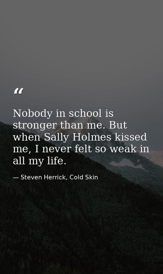 Nobody in school is stronger than me. But when Sally Holmes kissed me, I never felt so weak in all my life. — Steven Herrick, Cold Skin