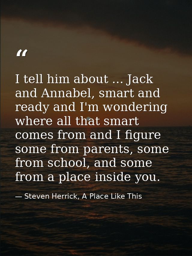 I tell him about ... Jack and Annabel, smart and ready and I'm wondering where all that smart comes from and I figure so — Steven Herrick, A Place Like This