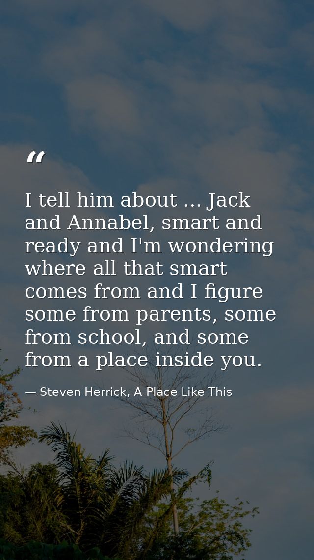 I tell him about ... Jack and Annabel, smart and ready and I'm wondering where all that smart comes from and I figure so — Steven Herrick, A Place Like This