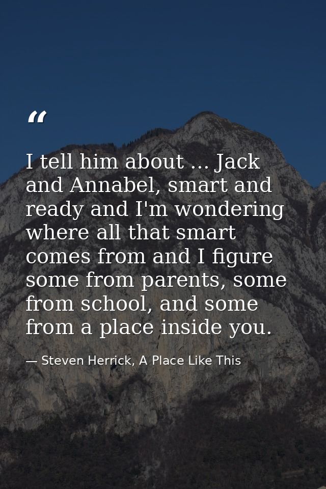 I tell him about ... Jack and Annabel, smart and ready and I'm wondering where all that smart comes from and I figure so — Steven Herrick, A Place Like This