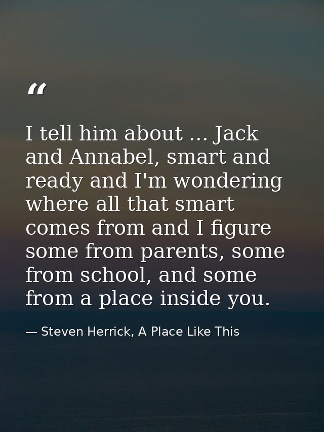 I tell him about ... Jack and Annabel, smart and ready and I'm wondering where all that smart comes from and I figure so — Steven Herrick, A Place Like This