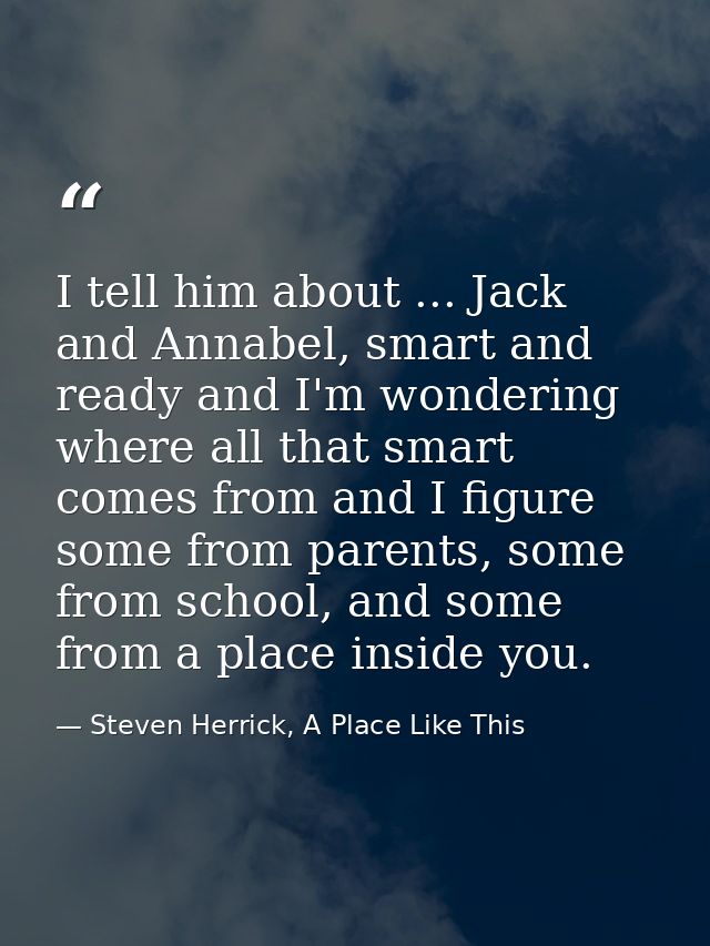 I tell him about ... Jack and Annabel, smart and ready and I'm wondering where all that smart comes from and I figure so — Steven Herrick, A Place Like This