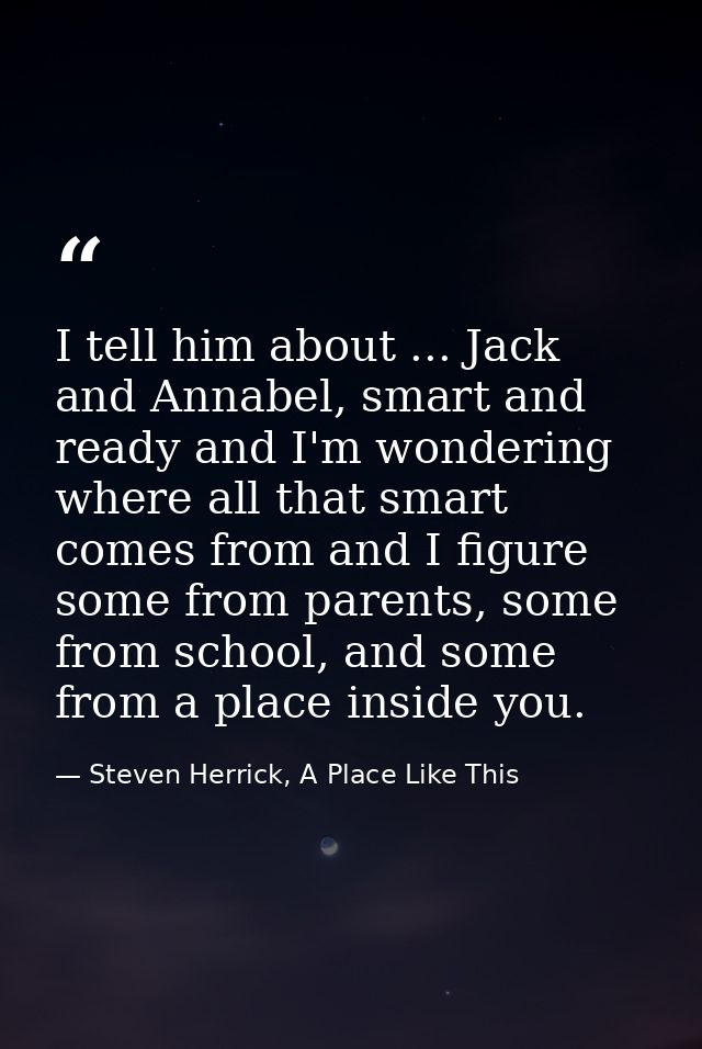 I tell him about ... Jack and Annabel, smart and ready and I'm wondering where all that smart comes from and I figure so — Steven Herrick, A Place Like This