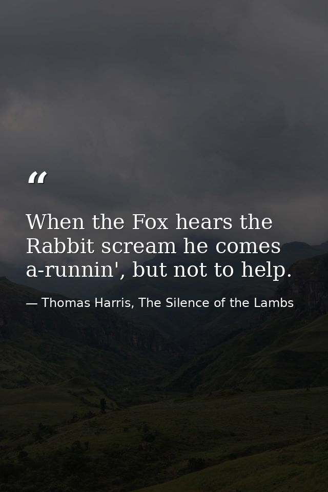 When the Fox hears the Rabbit scream he comes a-runnin', but not to help. — Thomas Harris, The Silence of the Lambs