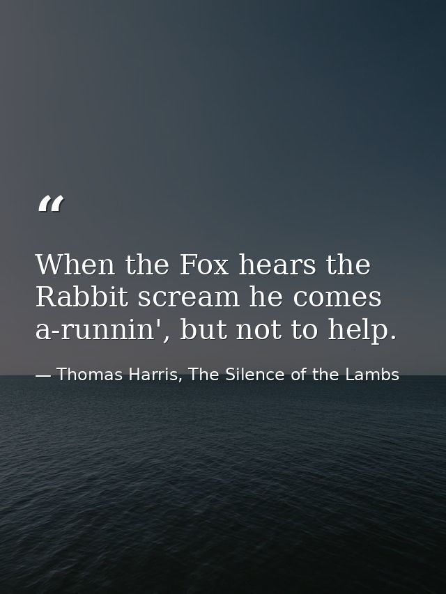 When the Fox hears the Rabbit scream he comes a-runnin', but not to help. — Thomas Harris, The Silence of the Lambs