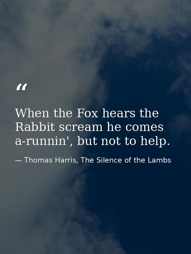 When the Fox hears the Rabbit scream he comes a-runnin', but not to help. — Thomas Harris, The Silence of the Lambs