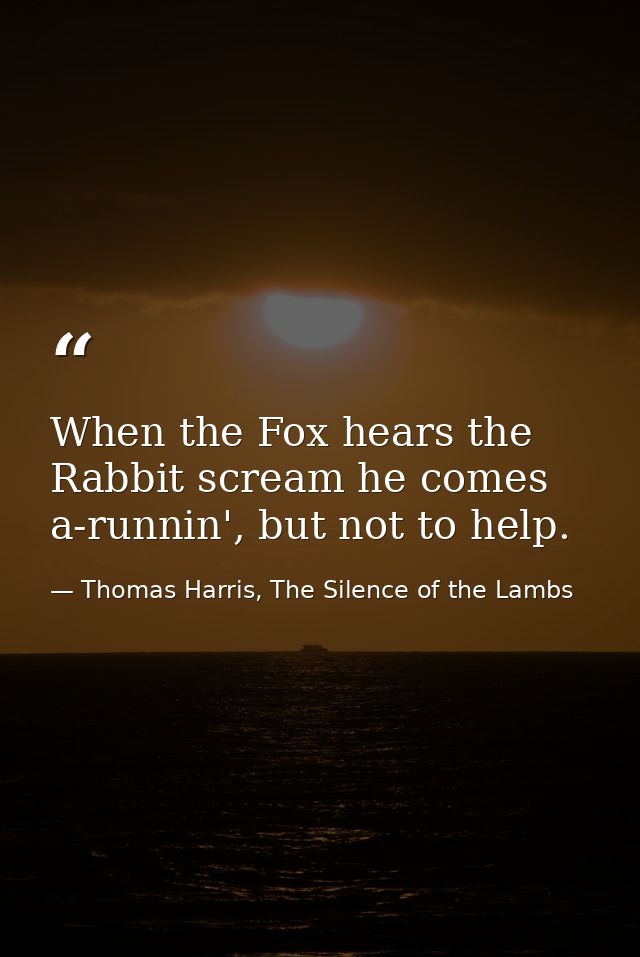 When the Fox hears the Rabbit scream he comes a-runnin', but not to help. — Thomas Harris, The Silence of the Lambs