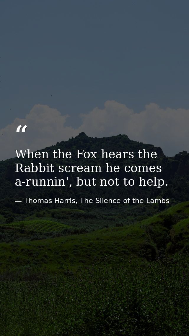 When the Fox hears the Rabbit scream he comes a-runnin', but not to help. — Thomas Harris, The Silence of the Lambs