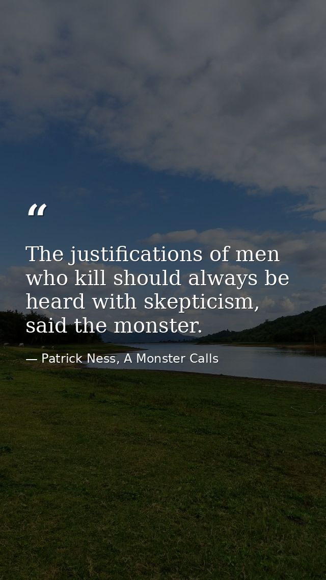 The justifications of men who kill should always be heard with skepticism, said the monster. — Patrick Ness, A Monster Calls