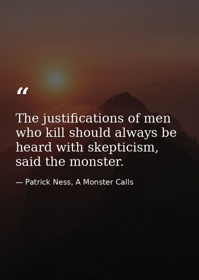 The justifications of men who kill should always be heard with skepticism, said the monster. — Patrick Ness, A Monster Calls