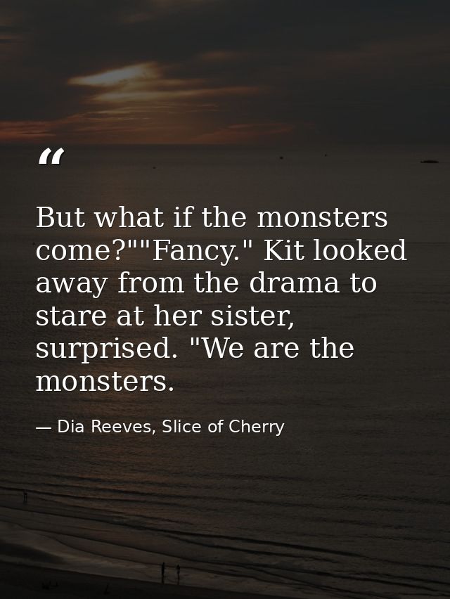 But what if the monsters come?""Fancy." Kit looked away from the drama to stare at her sister, surprised. "We are the mo — Dia Reeves, Slice of Cherry
