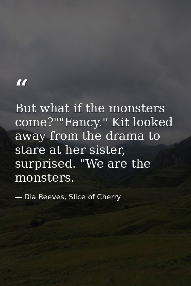 But what if the monsters come?""Fancy." Kit looked away from the drama to stare at her sister, surprised. "We are the mo — Dia Reeves, Slice of Cherry