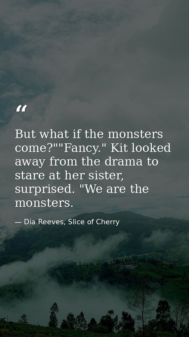 But what if the monsters come?""Fancy." Kit looked away from the drama to stare at her sister, surprised. "We are the mo — Dia Reeves, Slice of Cherry
