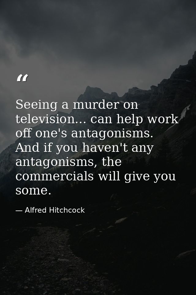 Seeing a murder on television... can help work off one's antagonisms. And if you haven't any antagonisms, the commercial — Alfred Hitchcock