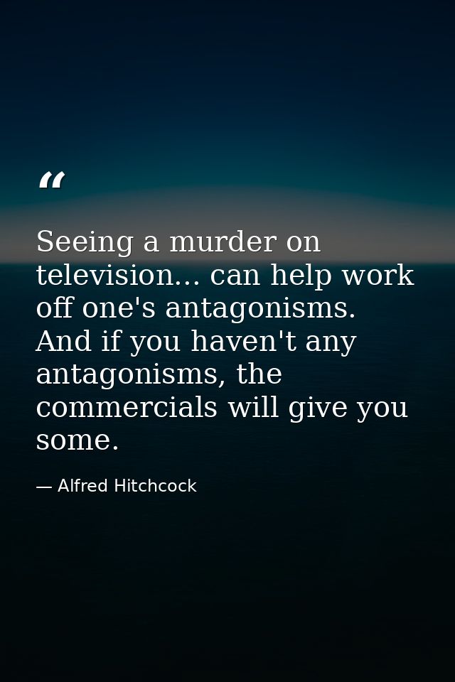 Seeing a murder on television... can help work off one's antagonisms. And if you haven't any antagonisms, the commercial — Alfred Hitchcock