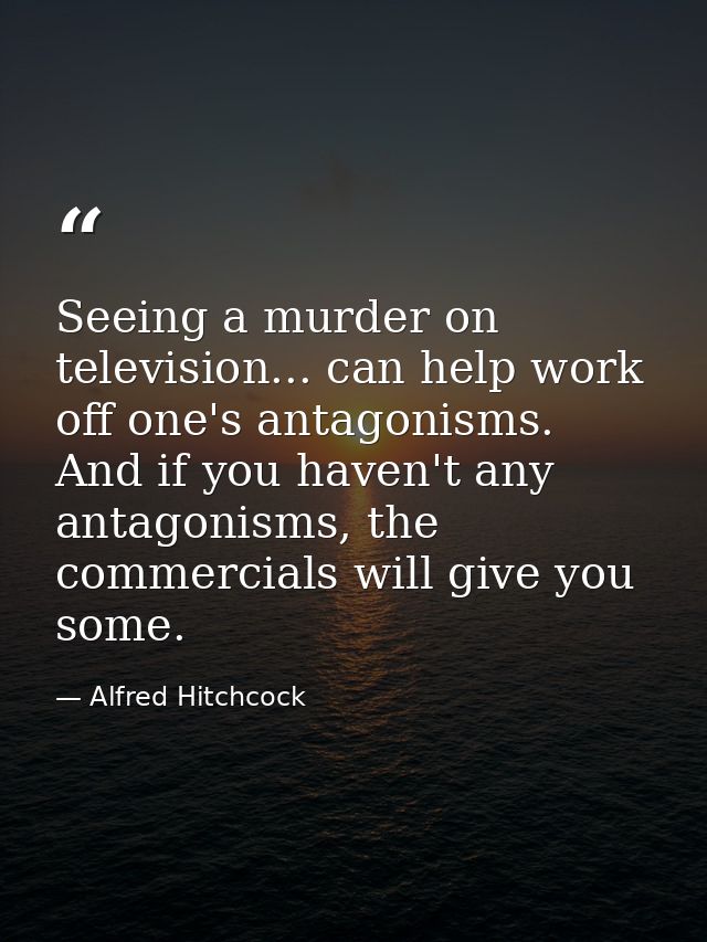 Seeing a murder on television... can help work off one's antagonisms. And if you haven't any antagonisms, the commercial — Alfred Hitchcock