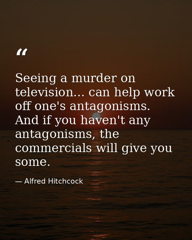 Seeing a murder on television... can help work off one's antagonisms. And if you haven't any antagonisms, the commercial — Alfred Hitchcock