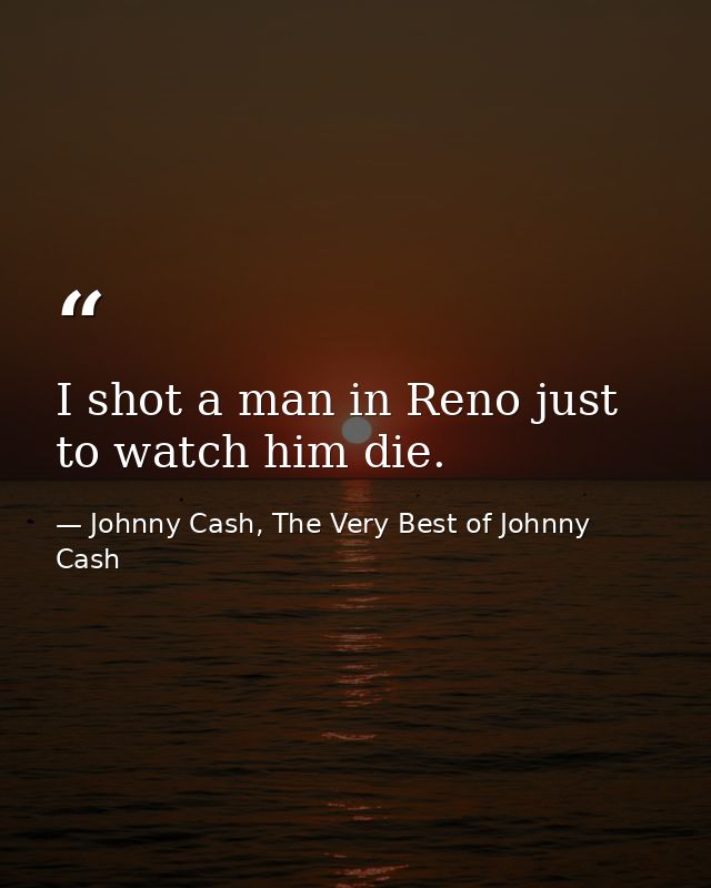 I shot a man in Reno just to watch him die. — Johnny Cash, The Very Best of Johnny Cash