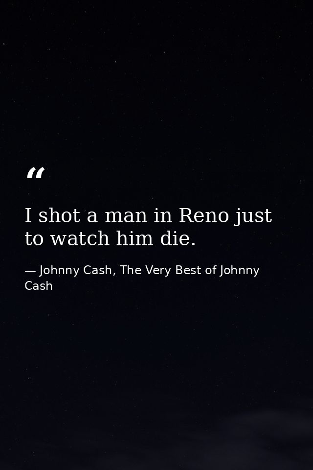 I shot a man in Reno just to watch him die. — Johnny Cash, The Very Best of Johnny Cash
