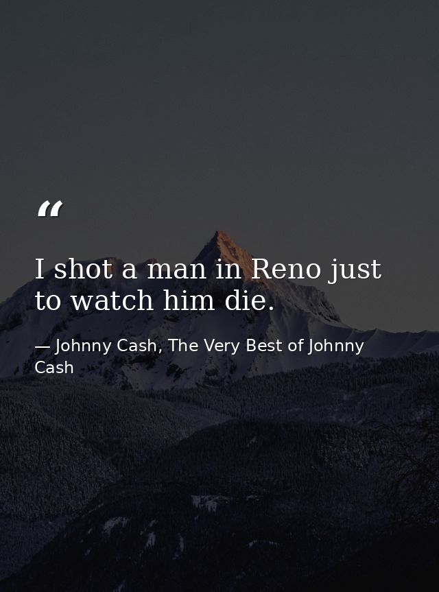 I shot a man in Reno just to watch him die. — Johnny Cash, The Very Best of Johnny Cash