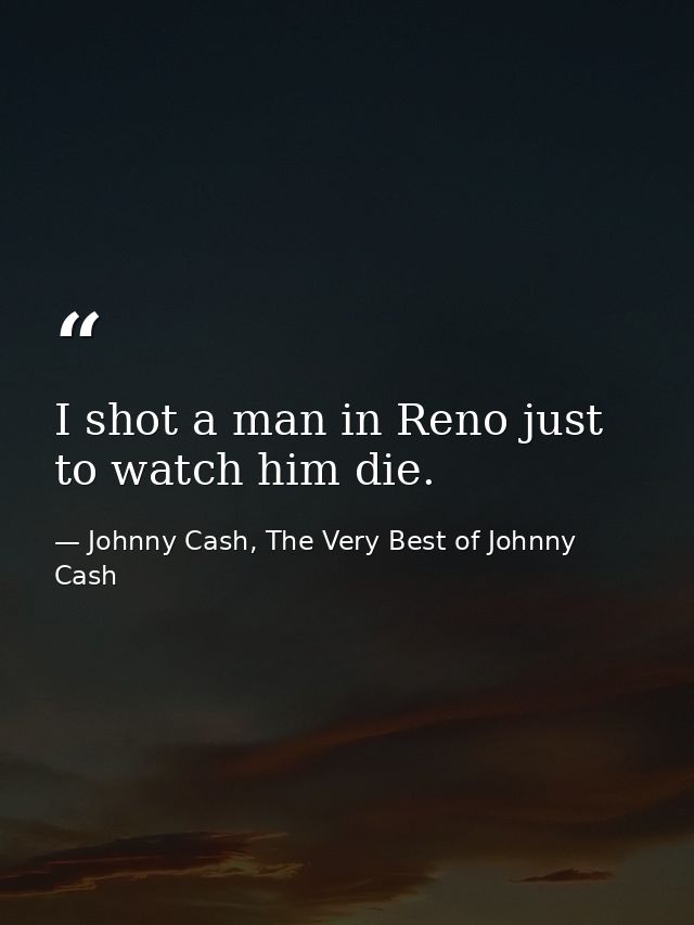 I shot a man in Reno just to watch him die. — Johnny Cash, The Very Best of Johnny Cash
