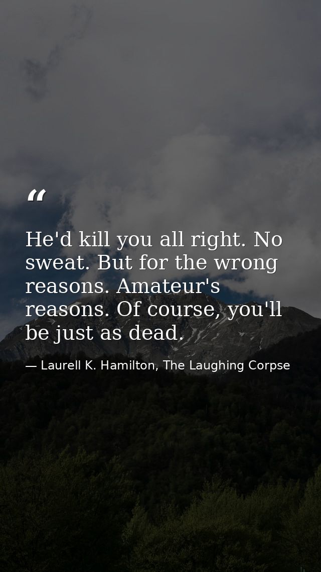 He'd kill you all right. No sweat. But for the wrong reasons. Amateur's reasons. Of course, you'll be just as dead. — Laurell K. Hamilton, The Laughing Corpse