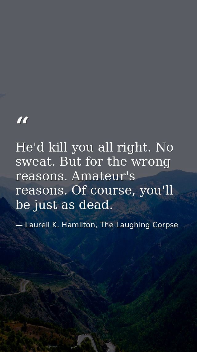 He'd kill you all right. No sweat. But for the wrong reasons. Amateur's reasons. Of course, you'll be just as dead. — Laurell K. Hamilton, The Laughing Corpse