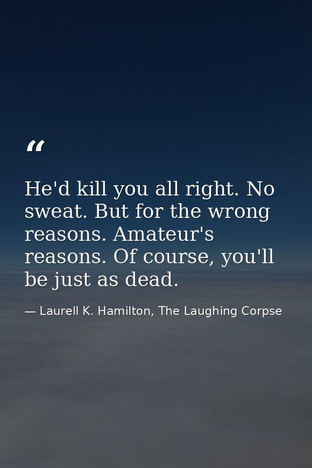 He'd kill you all right. No sweat. But for the wrong reasons. Amateur's reasons. Of course, you'll be just as dead. — Laurell K. Hamilton, The Laughing Corpse