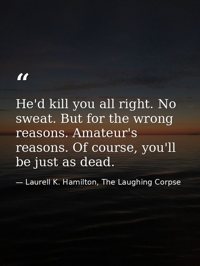 He'd kill you all right. No sweat. But for the wrong reasons. Amateur's reasons. Of course, you'll be just as dead. — Laurell K. Hamilton, The Laughing Corpse