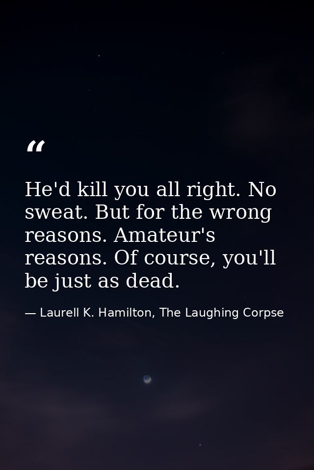 He'd kill you all right. No sweat. But for the wrong reasons. Amateur's reasons. Of course, you'll be just as dead. — Laurell K. Hamilton, The Laughing Corpse