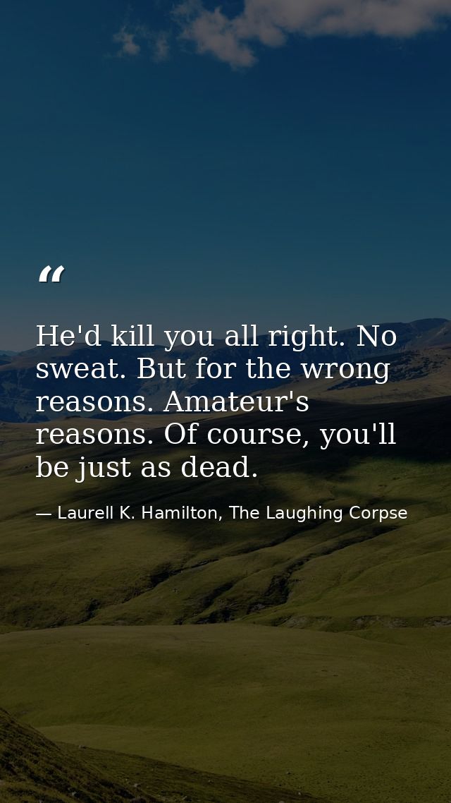 He'd kill you all right. No sweat. But for the wrong reasons. Amateur's reasons. Of course, you'll be just as dead. — Laurell K. Hamilton, The Laughing Corpse