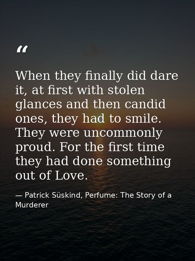 When they finally did dare it, at first with stolen glances and then candid ones, they had to smile. They were uncommonl — Patrick Süskind, Perfume: The Story of a Murderer