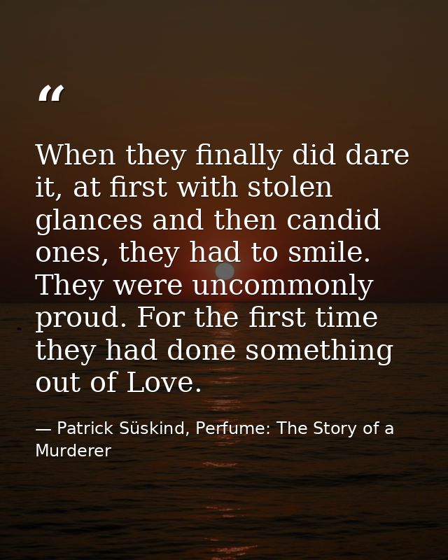 When they finally did dare it, at first with stolen glances and then candid ones, they had to smile. They were uncommonl — Patrick Süskind, Perfume: The Story of a Murderer