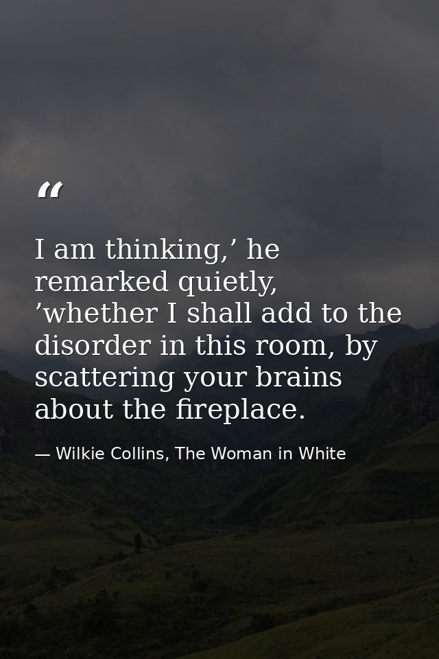 I am thinking,’ he remarked quietly, ’whether I shall add to the disorder in this room, by scattering your brains about  — Wilkie Collins, The Woman in White