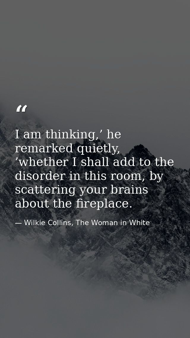 I am thinking,’ he remarked quietly, ’whether I shall add to the disorder in this room, by scattering your brains about  — Wilkie Collins, The Woman in White