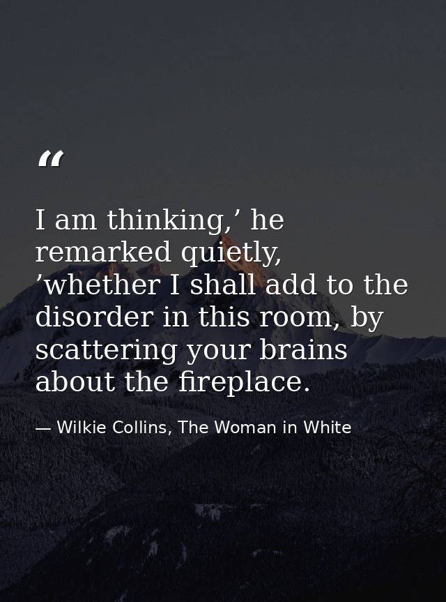 I am thinking,’ he remarked quietly, ’whether I shall add to the disorder in this room, by scattering your brains about  — Wilkie Collins, The Woman in White