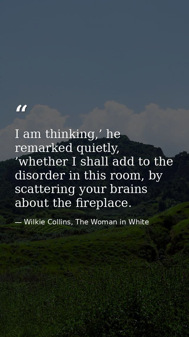 I am thinking,’ he remarked quietly, ’whether I shall add to the disorder in this room, by scattering your brains about  — Wilkie Collins, The Woman in White